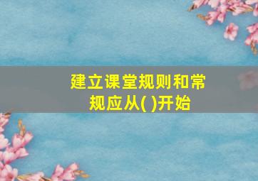 建立课堂规则和常规应从( )开始